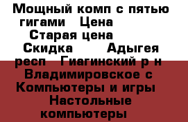 Мощный комп с пятью гигами › Цена ­ 2 333 › Старая цена ­ 332 › Скидка ­ 2 - Адыгея респ., Гиагинский р-н, Владимировское с. Компьютеры и игры » Настольные компьютеры   